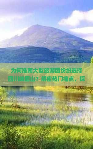 为何淮南大型旅游团纷纷选择四川峨眉山？解密热门痛点，探寻新词背后的旅游趋势！