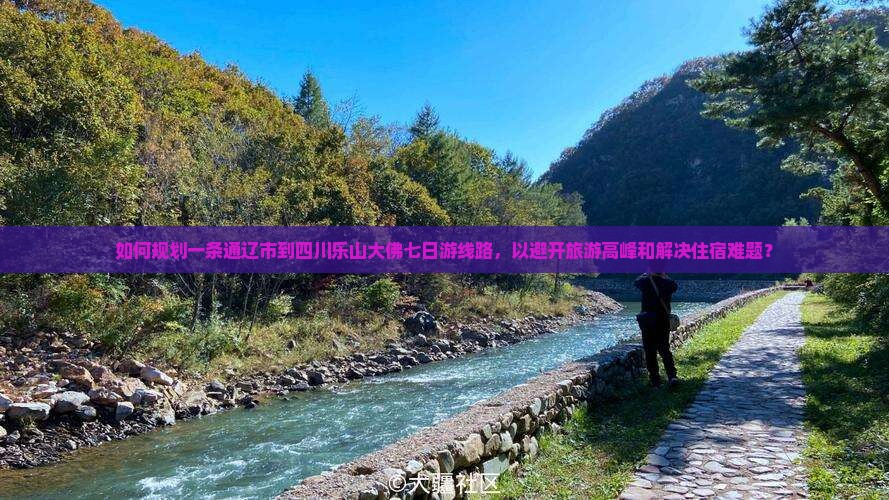 如何规划一条通辽市到四川乐山大佛七日游线路，以避开旅游高峰和解决住宿难题？