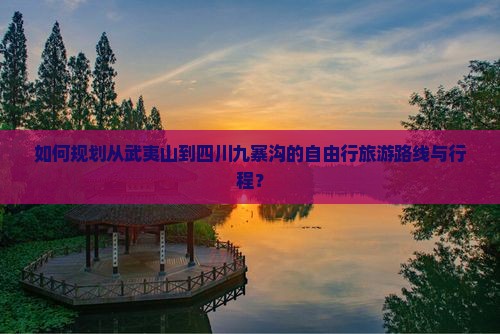 如何规划从武夷山到四川九寨沟的自由行旅游路线与行程？