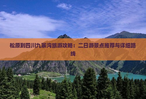 松原到四川九寨沟旅游攻略：二日游景点推荐与详细路线
