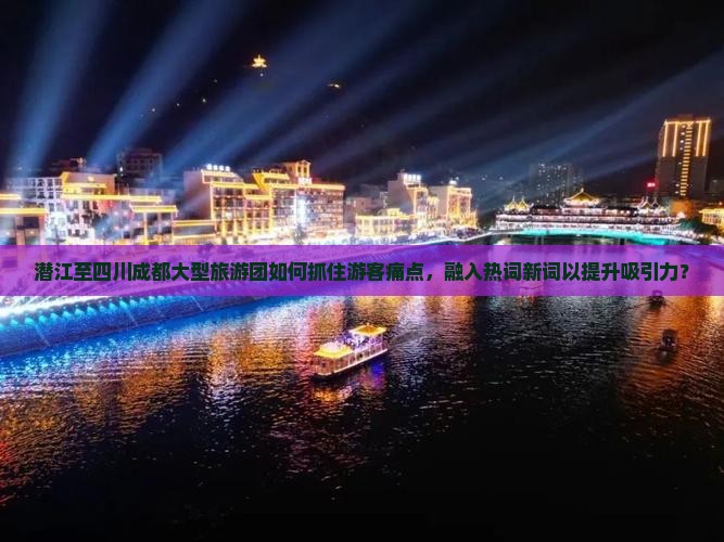 潜江至四川成都大型旅游团如何抓住游客痛点，融入热词新词以提升吸引力？