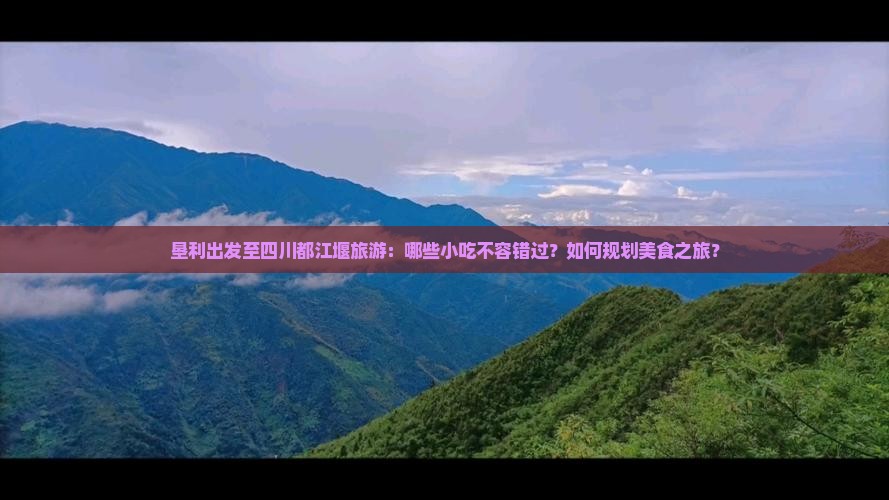 垦利出发至四川都江堰旅游：哪些小吃不容错过？如何规划美食之旅？