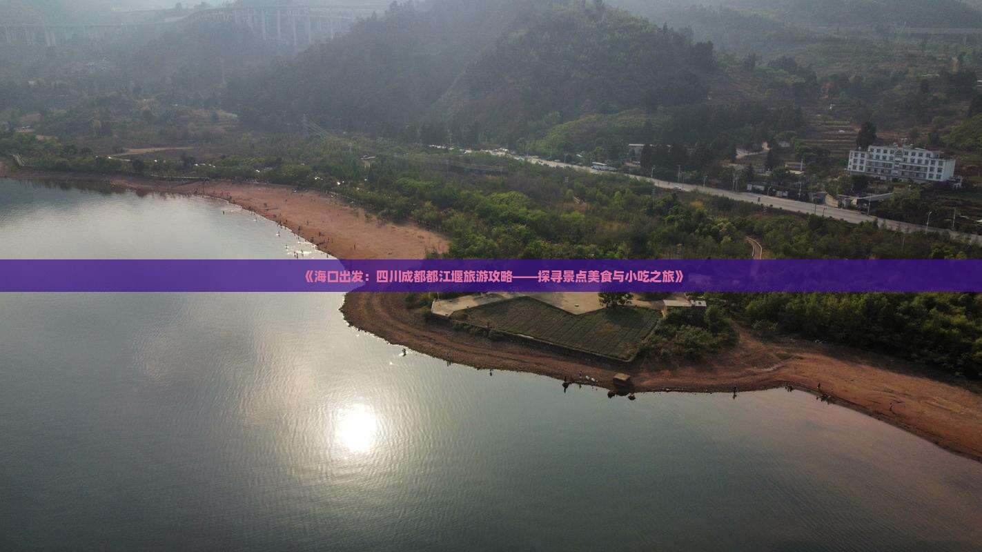 《海口出发：四川成都都江堰旅游攻略——探寻景点美食与小吃之旅》