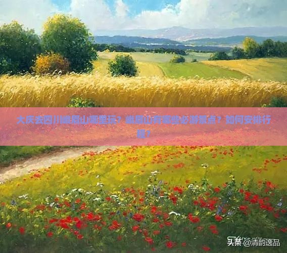 大庆去四川峨眉山哪里玩？峨眉山有哪些必游景点？如何安排行程？