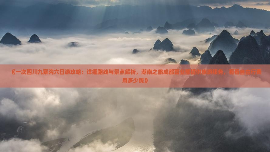 《一次四川九寨沟六日游攻略：详细路线与景点解析，湖南之旅成都营业部提供旅游服务，看看自由行费用多少钱》