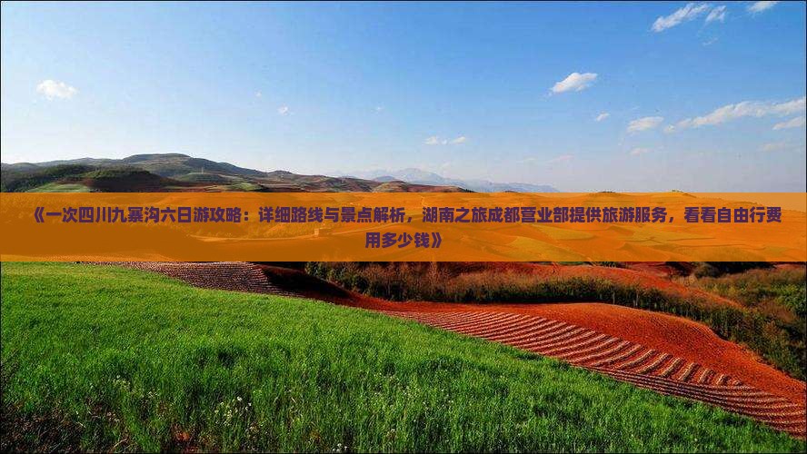 《一次四川九寨沟六日游攻略：详细路线与景点解析，湖南之旅成都营业部提供旅游服务，看看自由行费用多少钱》