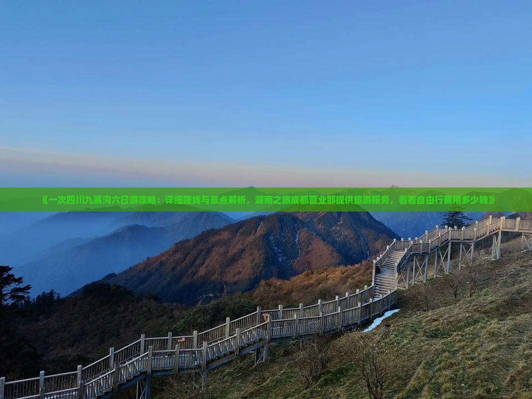 《一次四川九寨沟六日游攻略：详细路线与景点解析，湖南之旅成都营业部提供旅游服务，看看自由行费用多少钱》