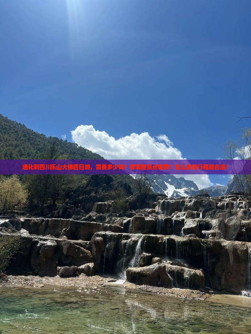 通化到四川乐山大佛四日游，需要多少钱？有哪些景点推荐？怎么安排行程最合适？