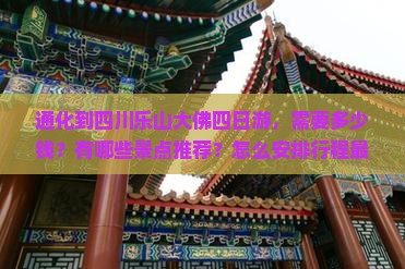 通化到四川乐山大佛四日游，需要多少钱？有哪些景点推荐？怎么安排行程最合适？