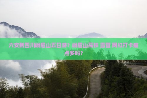 六安到四川峨眉山五日游?峨眉山高铁+露营+网红打卡痛点多吗? 六安到四川峨眉山五日游?峨眉山高铁+露营+网红打卡痛点多吗?