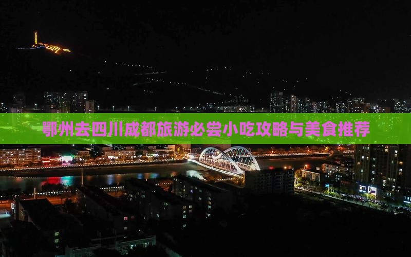 鄂州去四川成都旅游必尝小吃攻略与美食推荐 鄂州去四川成都旅游必尝小吃攻略与美食推荐