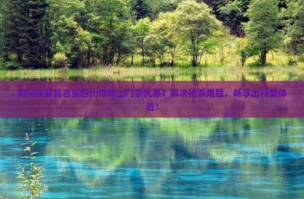 如何获取昌吉至四川青城山门票优惠？解决抢票难题，畅享出行新体验！