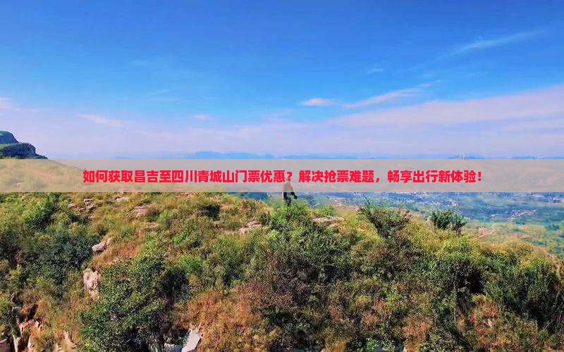 如何获取昌吉至四川青城山门票优惠？解决抢票难题，畅享出行新体验！