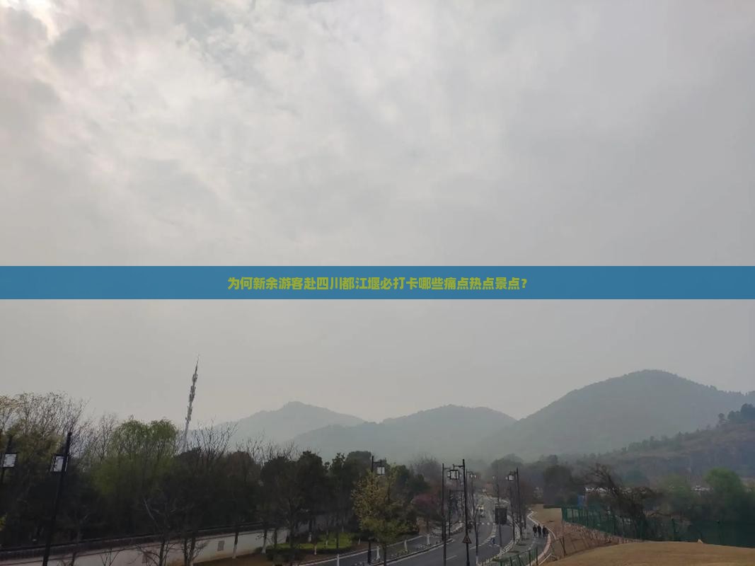 为何新余游客赴四川都江堰必打卡哪些痛点热点景点？
