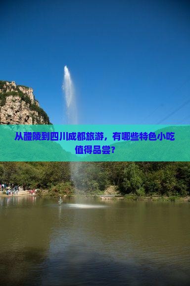 从醴陵到四川成都旅游，有哪些特色小吃值得品尝？