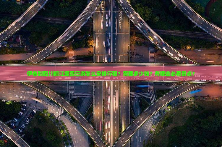 伊春到四川都江堰四日游怎么安排行程？需要多少钱？有哪些必看景点？