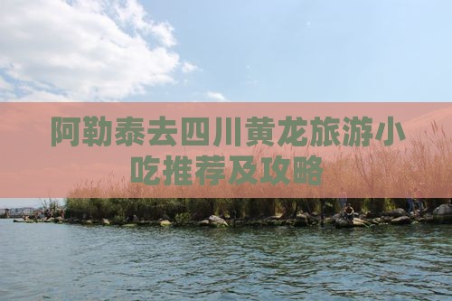 阿勒泰去四川黄龙旅游小吃