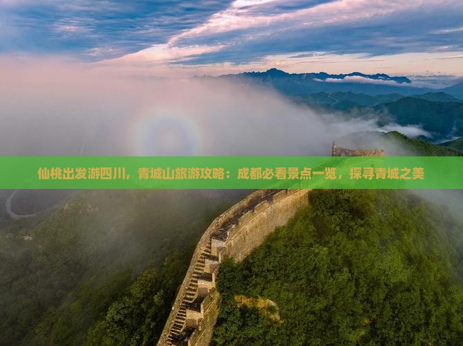 仙桃出发游四川，青城山旅游攻略：成都必看景点一览，探寻青城之美