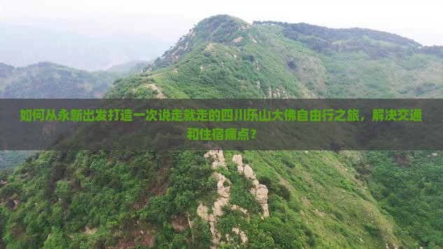 如何从永新出发打造一次说走就走的四川乐山大佛自由行之旅，解决交通和住宿痛点？