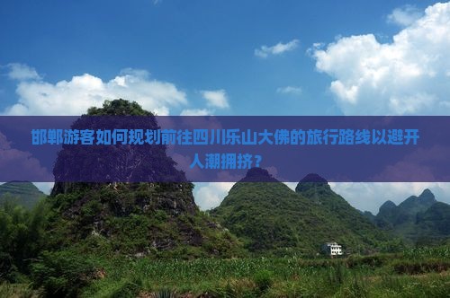 邯郸游客如何规划前往四川乐山大佛的旅行路线以避开人潮拥挤？