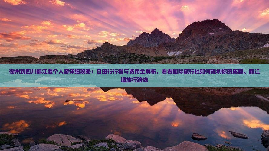 衢州到四川都江堰个人游详细攻略：自由行行程与费用全解析，看看国际旅行社如何规划你的成都、都江堰旅行路线