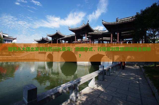 如何从大理出发前往四川九寨沟：交通方式、行程规划及旅游攻略全解析？