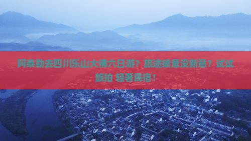 阿泰勒去四川乐山大佛六日游？旅途疲惫没新意？试试旅拍+轻奢民宿！