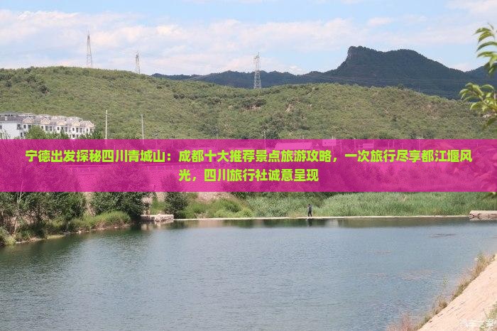宁德出发探秘四川青城山：成都十大推荐景点旅游攻略，一次旅行尽享都江堰风光，四川旅行社诚意呈现