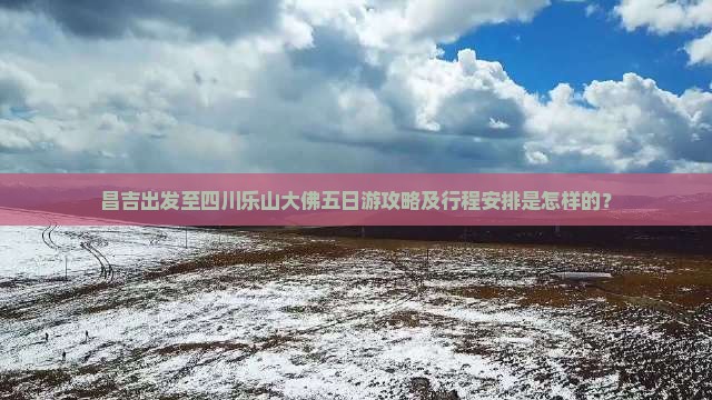昌吉出发至四川乐山大佛五日游攻略及行程安排是怎样的？