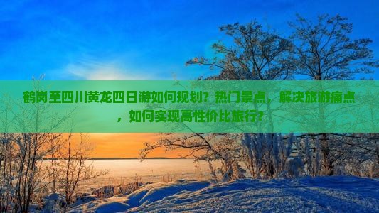 鹤岗至四川黄龙四日游如何规划？热门景点，解决旅游痛点，如何实现高性价比旅行？