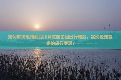 如何解决惠州到四川黄龙自由团出行难题，实现说走就走的旅行梦想？