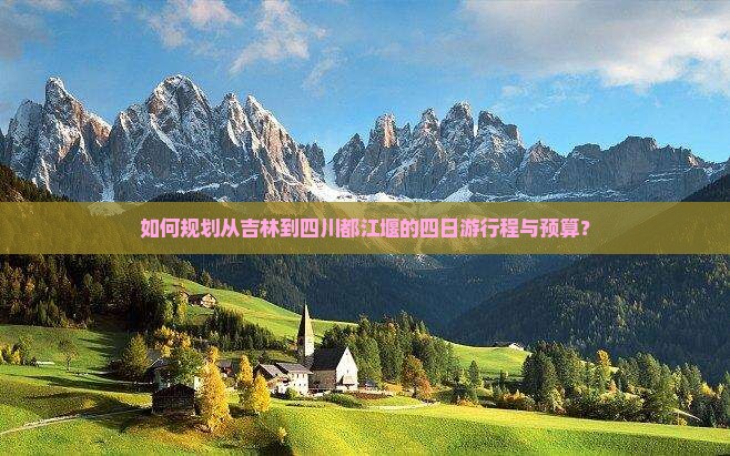 如何规划从吉林到四川都江堰的四日游行程与预算？