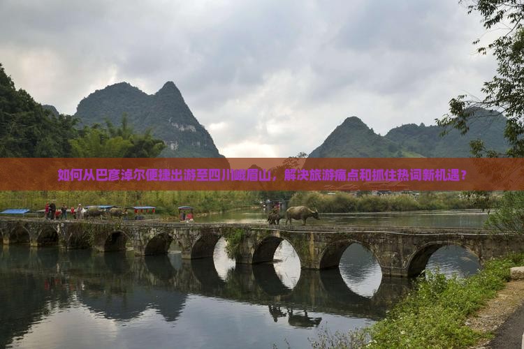 如何从巴彦淖尔便捷出游至四川峨眉山，解决旅游痛点和抓住热词新机遇？