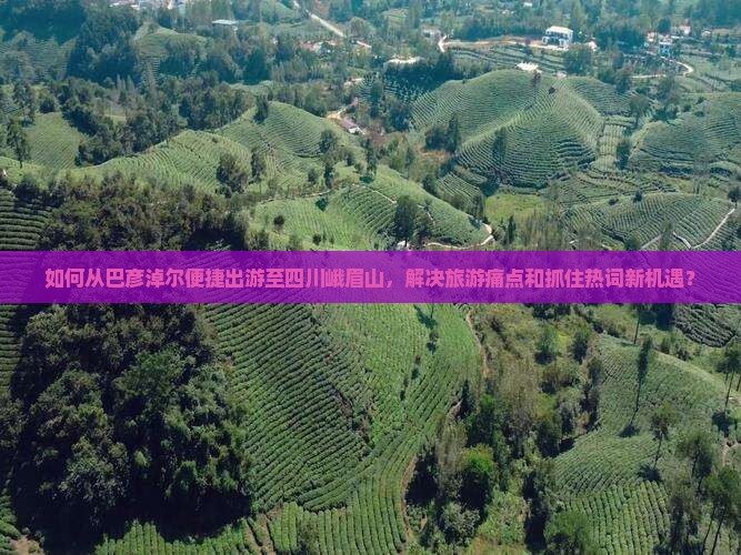 如何从巴彦淖尔便捷出游至四川峨眉山，解决旅游痛点和抓住热词新机遇？