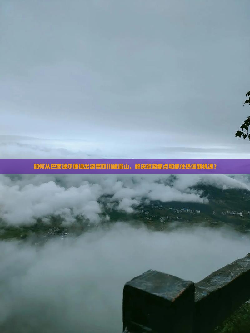 如何从巴彦淖尔便捷出游至四川峨眉山，解决旅游痛点和抓住热词新机遇？