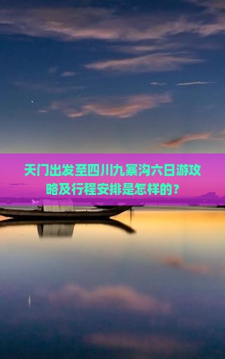 天门出发至四川九寨沟六日游攻略及行程安排是怎样的？