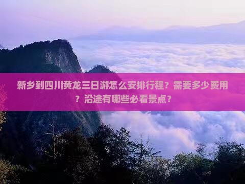 新乡到四川黄龙三日游怎么安排行程?需要多少费用?沿途有哪些必看景点? 新乡到四川黄龙三日游怎么安排行程?需要多少费用?沿途有哪些必看景点?