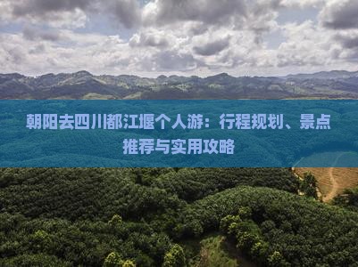 朝阳去四川都江堰个人游：行程规划、景点推荐与实用攻略