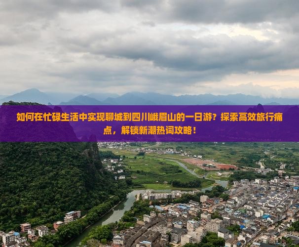 如何在忙碌生活中实现聊城到四川峨眉山的一日游？探索高效旅行痛点，解锁新潮热词攻略！