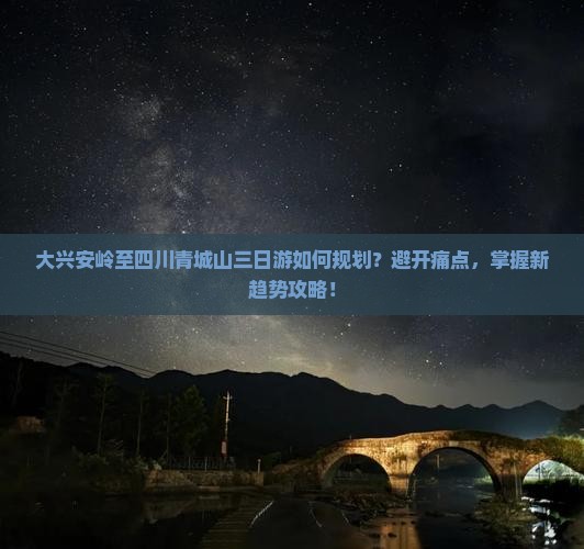 大兴安岭至四川青城山三日游如何规划？避开痛点，掌握新趋势攻略！