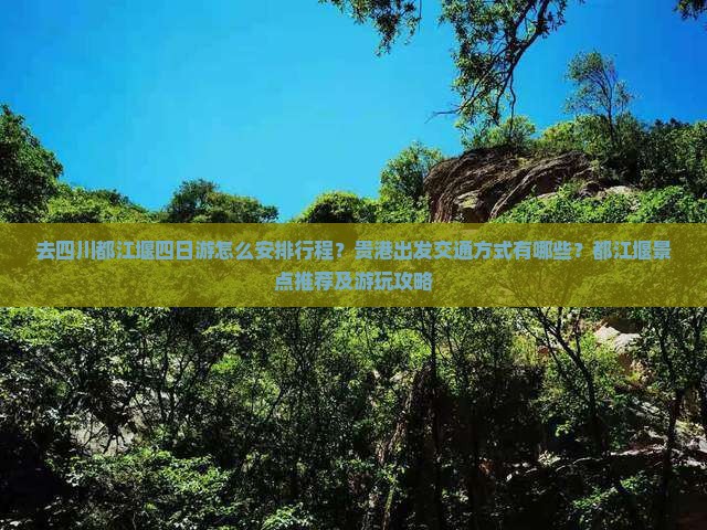 去四川都江堰四日游怎么安排行程？贵港出发交通方式有哪些？都江堰景点推荐及游玩攻略