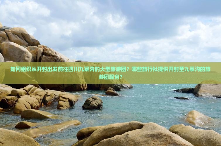 如何组织从开封出发前往四川九寨沟的大型旅游团？哪些旅行社提供开封至九寨沟的旅游团服务？