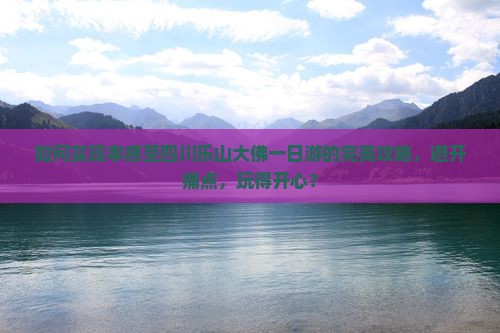 如何实现孝感至四川乐山大佛一日游的完美攻略，避开痛点，玩得开心？