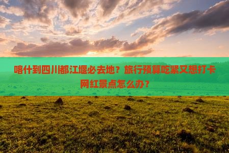 喀什到四川都江堰必去地？旅行预算吃紧又想打卡网红景点怎么办？