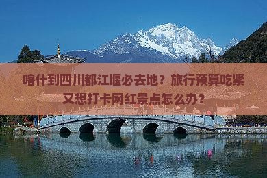 喀什到四川都江堰必去地？旅行预算吃紧又想打卡网红景点怎么办？