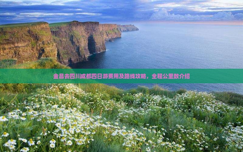 金昌去四川成都四日游费用及路线攻略，全程公里数介绍