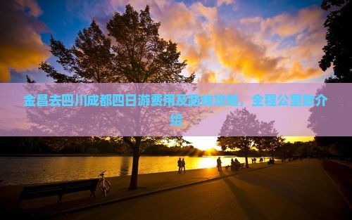 金昌去四川成都四日游费用及路线攻略，全程公里数介绍