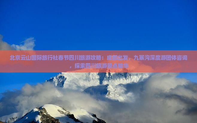 北京云山国际旅行社春节四川旅游攻略：成都出发，九寨沟深度游团体咨询，探索四川旅游景点精华