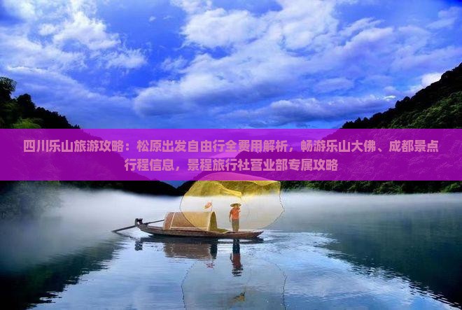 四川乐山旅游攻略：松原出发自由行全费用解析，畅游乐山大佛、成都景点行程信息，景程旅行社营业部专属攻略