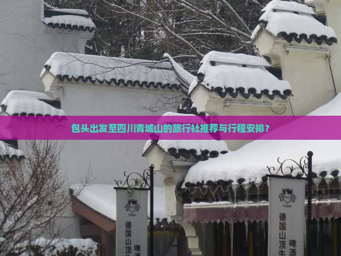 包头出发至四川青城山的旅行社推荐与行程安排？
